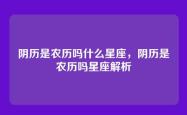 阴历是农历吗什么星座，阴历是农历吗星座解析