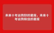 未来十年运势好的星座，未来十年运势极佳的星座