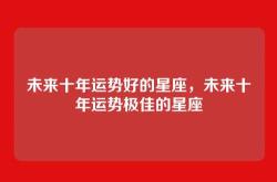 未来十年运势好的星座，未来十年运势极佳的星座