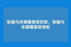 张俪与朱镇模星座好配，张俪与朱镇模星座绝配