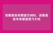 诺展星座有增值空间吗，诺展星座未来增值潜力大吗