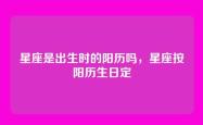 星座是出生时的阳历吗，星座按阳历生日定