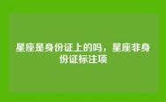星座是身份证上的吗，星座非身份证标注项