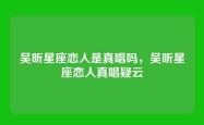 吴昕星座恋人是真唱吗，吴昕星座恋人真唱疑云
