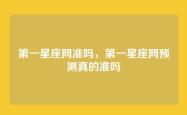 第一星座网准吗，第一星座网预测真的准吗