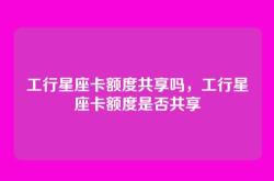 工行星座卡额度共享吗，工行星座卡额度是否共享