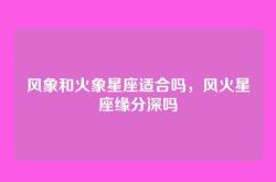 风象和火象星座适合吗，风火星座缘分深吗