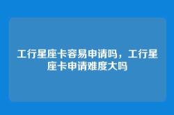 工行星座卡容易申请吗，工行星座卡申请难度大吗