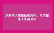 水象和火象星座相克吗，水火星座天生相克吗
