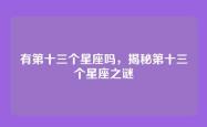 有第十三个星座吗，揭秘第十三个星座之谜