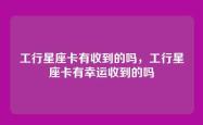 工行星座卡有收到的吗，工行星座卡有幸运收到的吗