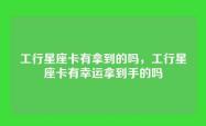 工行星座卡有拿到的吗，工行星座卡有幸运拿到手的吗
