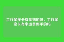 工行星座卡有拿到的吗，工行星座卡有幸运拿到手的吗
