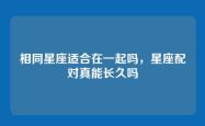 相同星座适合在一起吗，星座配对真能长久吗