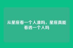 从星座看一个人准吗，星座真能看透一个人吗