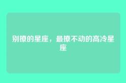 别撩的星座，最撩不动的高冷星座