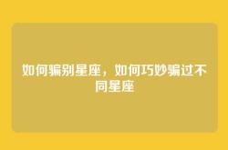 如何骗别星座，如何巧妙骗过不同星座