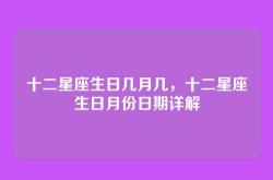 十二星座生日几月几，十二星座生日月份日期详解