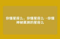 你懂星座么，你懂星座么→你懂神秘莫测的星座么
