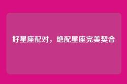 好星座配对，绝配星座完美契合
