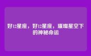 好12星座，好12星座，璀璨星空下的神秘命运
