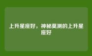 上升星座好，神秘莫测的上升星座好