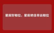 星座好相位，星座绝佳幸运相位