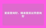 星座查询好，精准星座运势查询好