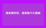 星座哪些好，星座魅力大揭秘