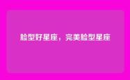 脸型好星座，完美脸型星座
