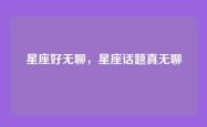 星座好无聊，星座话题真无聊