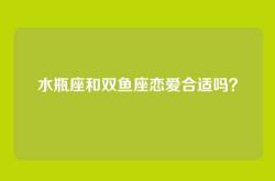 水瓶座和双鱼座恋爱合适吗？