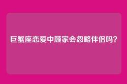巨蟹座恋爱中顾家会忽略伴侣吗？