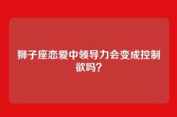 狮子座恋爱中领导力会变成控制欲吗？