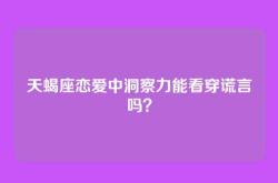 天蝎座恋爱中洞察力能看穿谎言吗？