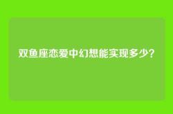 双鱼座恋爱中幻想能实现多少？