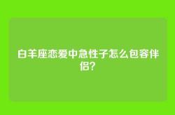 白羊座恋爱中急性子怎么包容伴侣？