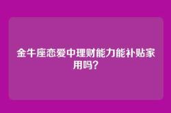 金牛座恋爱中理财能力能补贴家用吗？