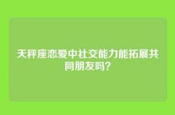天秤座恋爱中社交能力能拓展共同朋友吗？