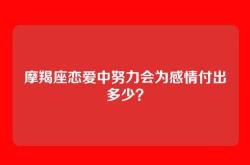 摩羯座恋爱中努力会为感情付出多少？