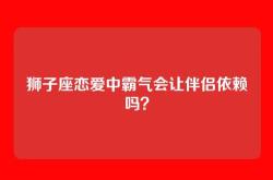 狮子座恋爱中霸气会让伴侣依赖吗？