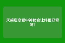 天蝎座恋爱中神秘会让伴侣好奇吗？