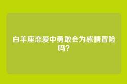 白羊座恋爱中勇敢会为感情冒险吗？