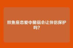 双鱼座恋爱中脆弱会让伴侣保护吗？