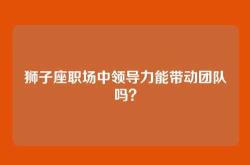 狮子座职场中领导力能带动团队吗？