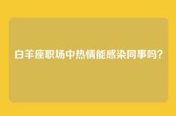 白羊座职场中热情能感染同事吗？