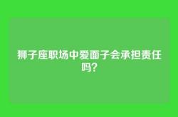 狮子座职场中爱面子会承担责任吗？