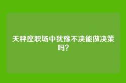 天秤座职场中犹豫不决能做决策吗？
