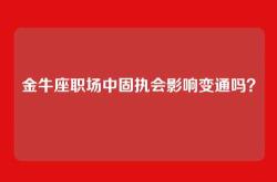 金牛座职场中固执会影响变通吗？