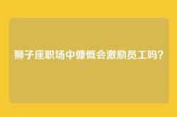 狮子座职场中慷慨会激励员工吗？